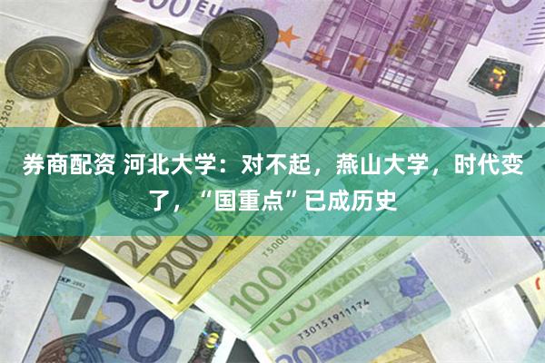 券商配资 河北大学：对不起，燕山大学，时代变了，“国重点”已成历史