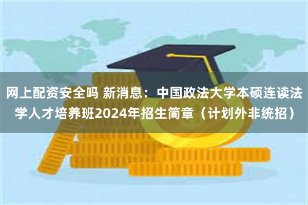 网上配资安全吗 新消息：中国政法大学本硕连读法学人才培养班2024年招生简章（计划外非统招）