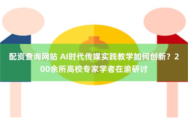 配资查询网站 AI时代传媒实践教学如何创新？200余所高校专家学者在渝研讨