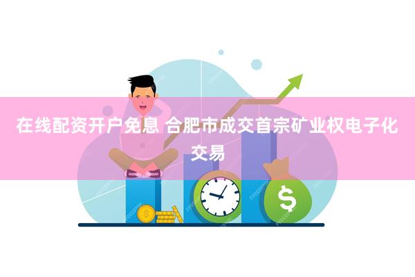 在线配资开户免息 合肥市成交首宗矿业权电子化交易