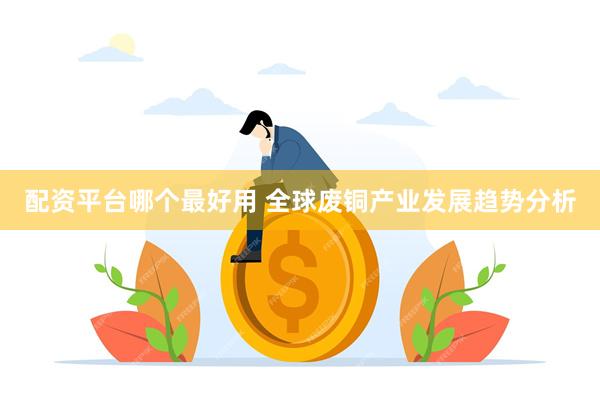 配资平台哪个最好用 全球废铜产业发展趋势分析