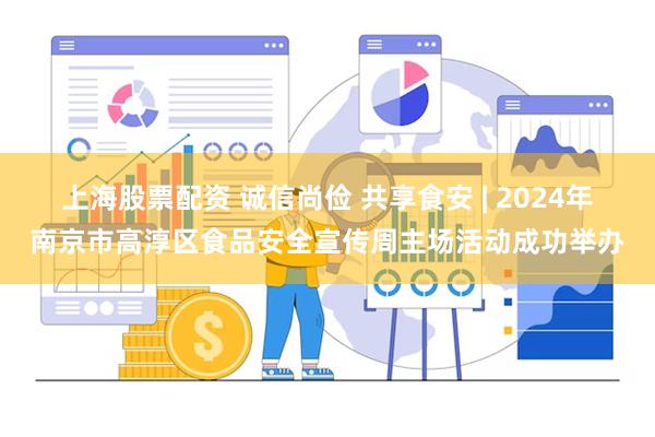 上海股票配资 诚信尚俭 共享食安 | 2024年南京市高淳区食品安全宣传周主场活动成功举办
