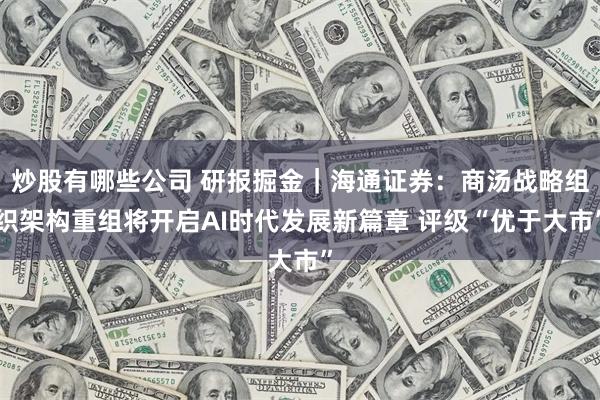 炒股有哪些公司 研报掘金｜海通证券：商汤战略组织架构重组将开启AI时代发展新篇章 评级“优于大市”