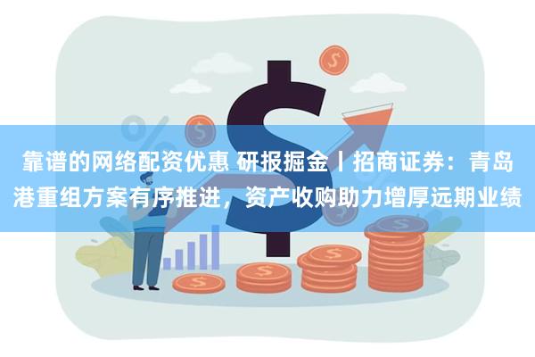 靠谱的网络配资优惠 研报掘金丨招商证券：青岛港重组方案有序推进，资产收购助力增厚远期业绩