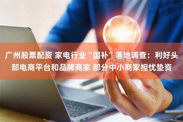 广州股票配资 家电行业“国补”落地调查：利好头部电商平台和品牌商家 部分中小商家担忧垫资