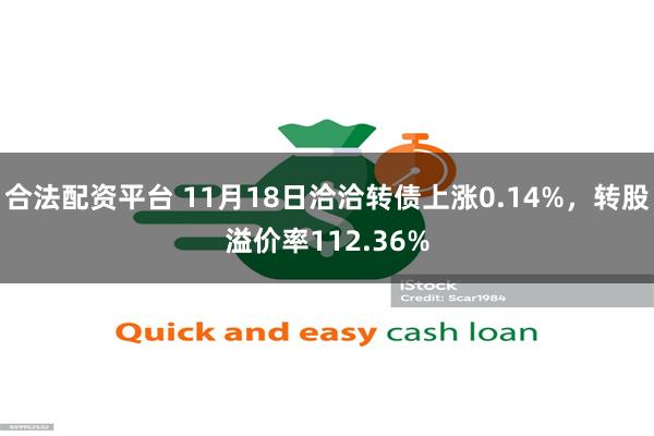 合法配资平台 11月18日洽洽转债上涨0.14%，转股溢价率112.36%