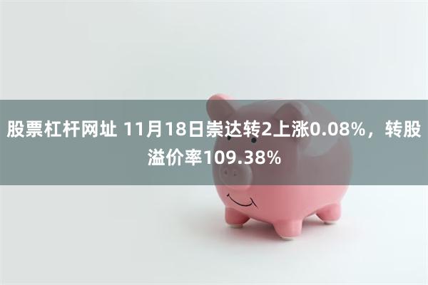 股票杠杆网址 11月18日崇达转2上涨0.08%，转股溢价率109.38%