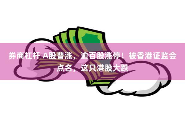 券商杠杆 A股普涨，逾百股涨停！被香港证监会点名，这只港股大跌