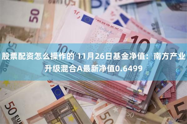 股票配资怎么操作的 11月26日基金净值：南方产业升级混合A最新净值0.6499