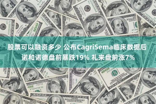 股票可以融资多少 公布CagriSema临床数据后 诺和诺德盘前暴跌19% 礼来盘前涨7%