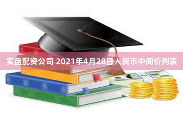 实盘配资公司 2021年4月28日人民币中间价列表