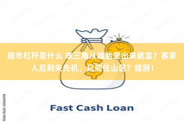 股市杠杆是什么 珠三角从娘胎里出来就富？客家人后到失先机，只能住山区？瞎掰！