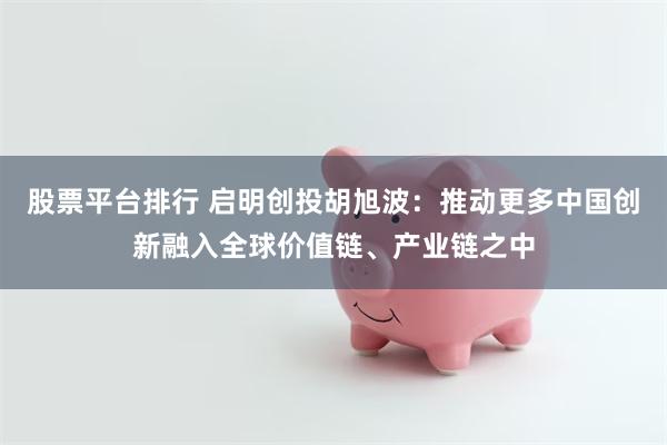 股票平台排行 启明创投胡旭波：推动更多中国创新融入全球价值链、产业链之中