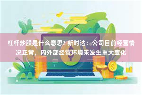 杠杆炒股是什么意思? 新时达：公司目前经营情况正常，内外部经营环境未发生重大变化