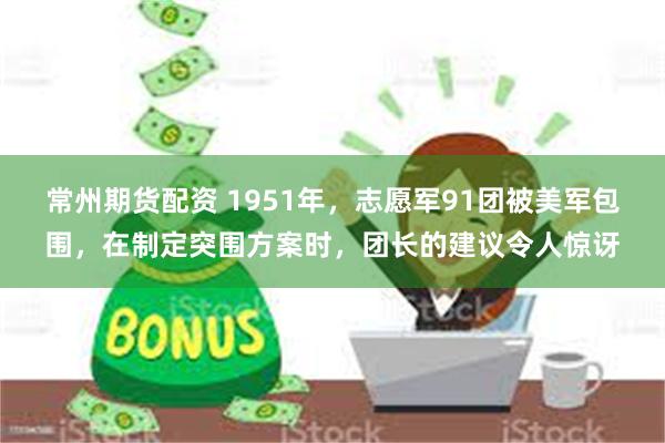 常州期货配资 1951年，志愿军91团被美军包围，在制定突围方案时，团长的建议令人惊讶