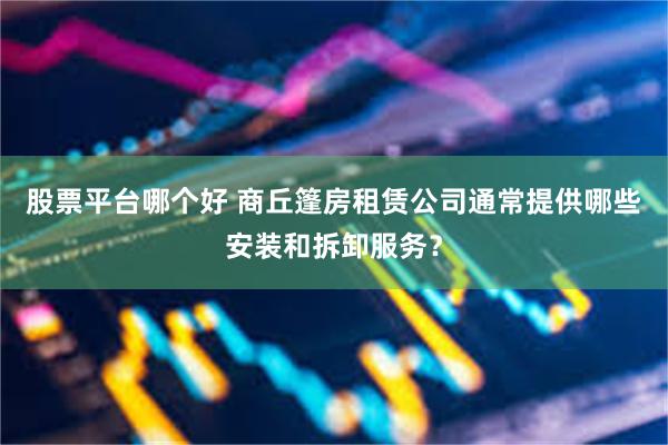 股票平台哪个好 商丘篷房租赁公司通常提供哪些安装和拆卸服务？