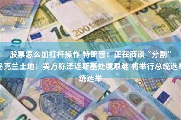 股票怎么加杠杆操作 特朗普：正在商谈“分割”乌克兰土地！美方称泽连斯基处境艰难 将举行总统选举