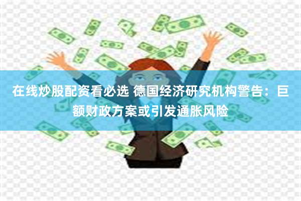 在线炒股配资看必选 德国经济研究机构警告：巨额财政方案或引发通胀风险