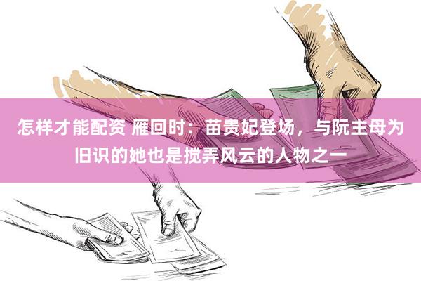 怎样才能配资 雁回时：苗贵妃登场，与阮主母为旧识的她也是搅弄风云的人物之一