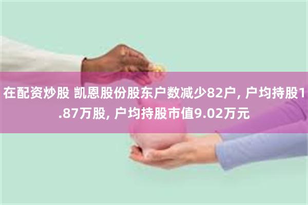 在配资炒股 凯恩股份股东户数减少82户, 户均持股1.87万股, 户均持股市值9.02万元