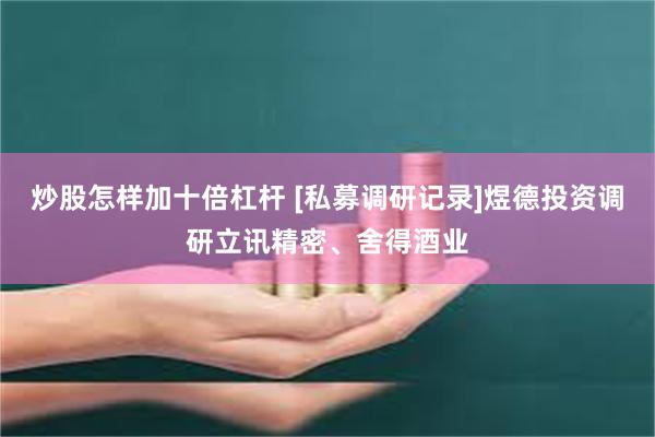 炒股怎样加十倍杠杆 [私募调研记录]煜德投资调研立讯精密、舍得酒业