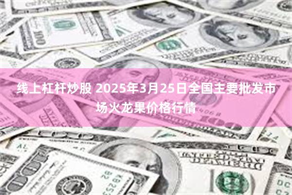 线上杠杆炒股 2025年3月25日全国主要批发市场火龙果价格行情