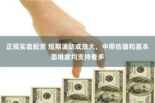 正规实盘配资 短期波动或放大，中期估值和基本面维度均支持看多