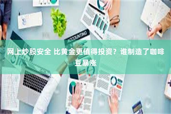 网上炒股安全 比黄金更值得投资？谁制造了咖啡豆暴涨