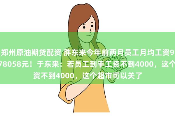 郑州原油期货配资 胖东来今年前两月员工月均工资9886元，店长78058元！于东来：若员工到手工资不到4000，这个超市可以关了
