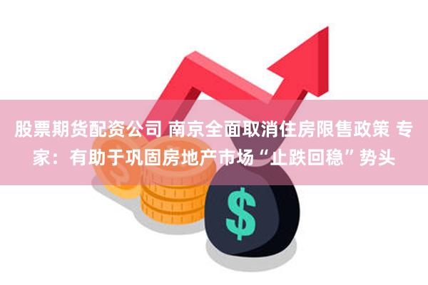 股票期货配资公司 南京全面取消住房限售政策 专家：有助于巩固房地产市场“止跌回稳”势头