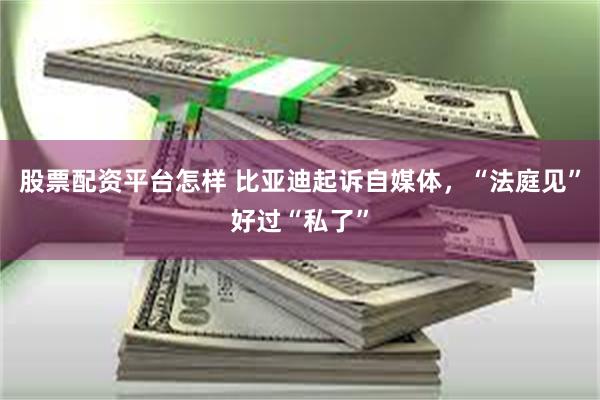 股票配资平台怎样 比亚迪起诉自媒体，“法庭见”好过“私了”