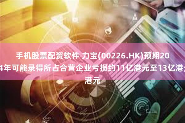 手机股票配资软件 力宝(00226.HK)预期2024年可能录得所占合营企业亏损约11亿港元至13亿港元