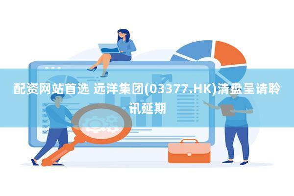 配资网站首选 远洋集团(03377.HK)清盘呈请聆讯延期