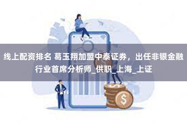 线上配资排名 葛玉翔加盟中泰证券，出任非银金融行业首席分析师_供职_上海_上证