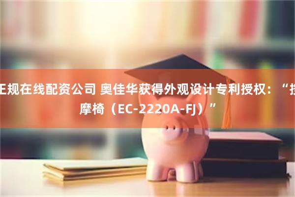 正规在线配资公司 奥佳华获得外观设计专利授权：“按摩椅（EC-2220A-FJ）”