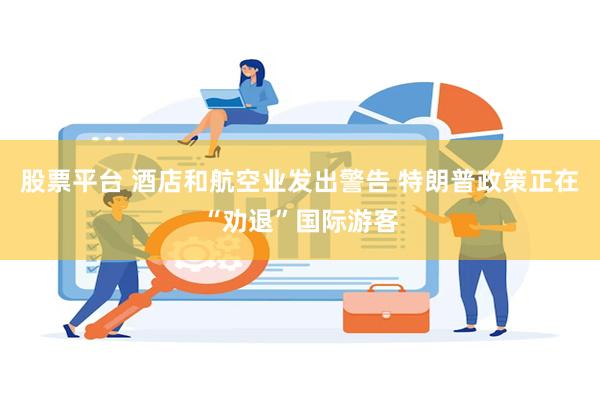 股票平台 酒店和航空业发出警告 特朗普政策正在“劝退”国际游客