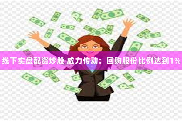 线下实盘配资炒股 威力传动：回购股份比例达到1%