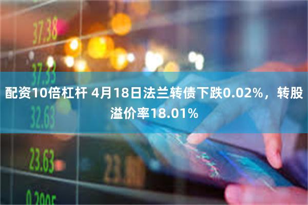 配资10倍杠杆 4月18日法兰转债下跌0.02%，转股溢价率18.01%