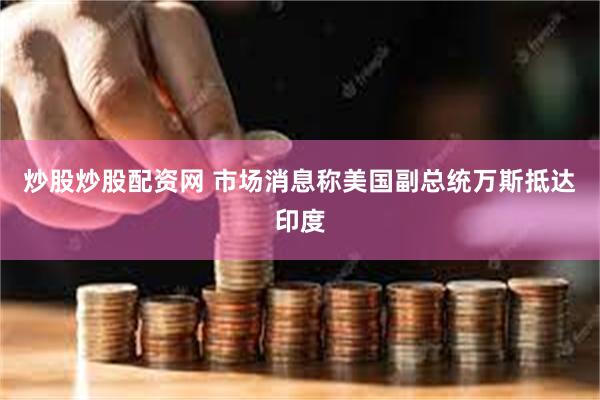 炒股炒股配资网 市场消息称美国副总统万斯抵达印度