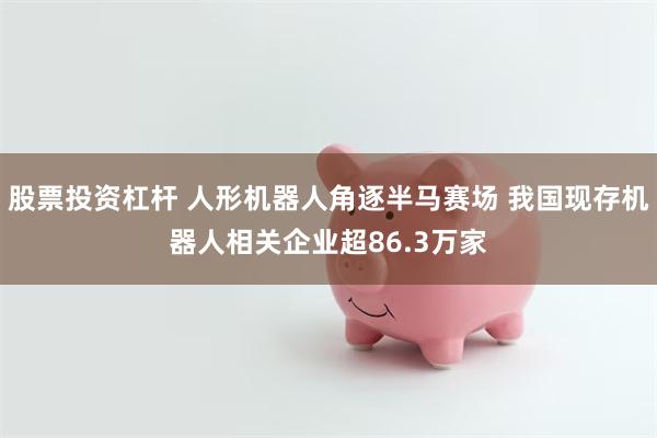 股票投资杠杆 人形机器人角逐半马赛场 我国现存机器人相关企业超86.3万家