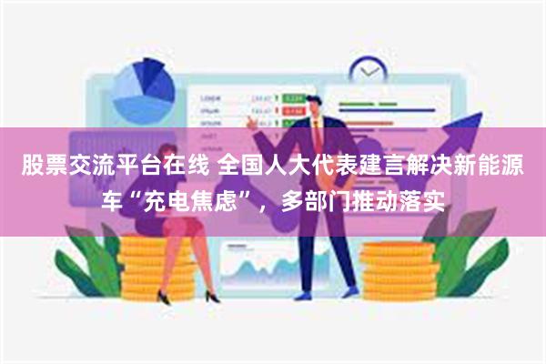 股票交流平台在线 全国人大代表建言解决新能源车“充电焦虑”，多部门推动落实