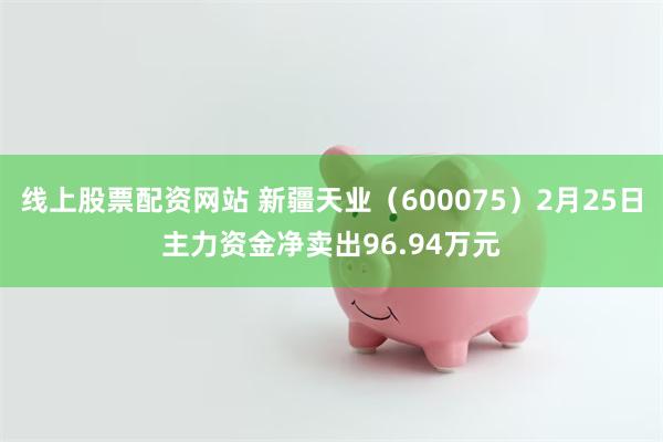 线上股票配资网站 新疆天业（600075）2月25日主力资金净卖出96.94万元