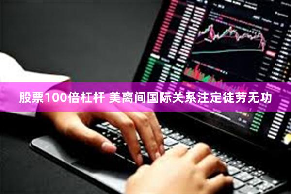 股票100倍杠杆 美离间国际关系注定徒劳无功