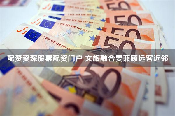 配资资深股票配资门户 文旅融合要兼顾远客近邻
