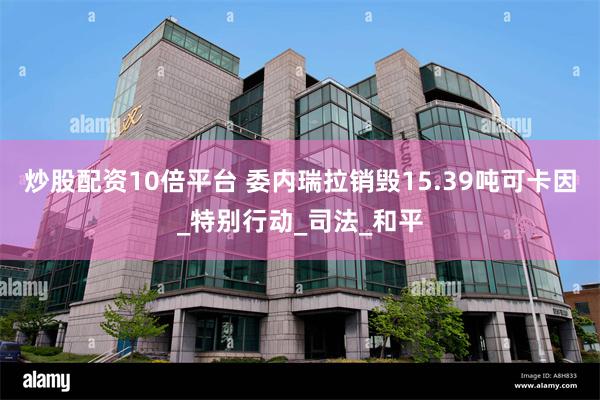 炒股配资10倍平台 委内瑞拉销毁15.39吨可卡因_特别行动_司法_和平