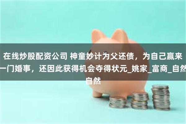 在线炒股配资公司 神童妙计为父还债，为自己赢来一门婚事，还因此获得机会夺得状元_姚家_富商_自然