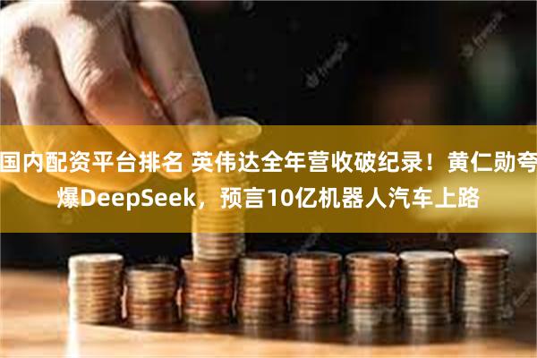 国内配资平台排名 英伟达全年营收破纪录！黄仁勋夸爆DeepSeek，预言10亿机器人汽车上路