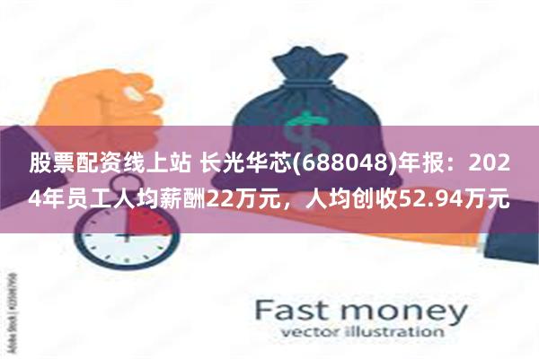 股票配资线上站 长光华芯(688048)年报：2024年员工人均薪酬22万元，人均创收52.94万元