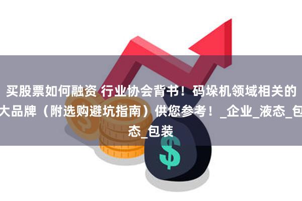 买股票如何融资 行业协会背书！码垛机领域相关的十大品牌（附选购避坑指南）供您参考！_企业_液态_包装