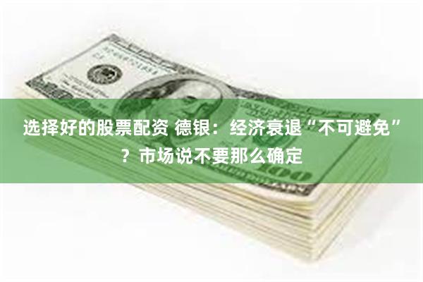 选择好的股票配资 德银：经济衰退“不可避免”？市场说不要那么确定